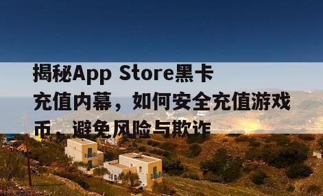 揭秘App Store黑卡充值内幕，如何安全充值游戏币，避免风险与欺诈