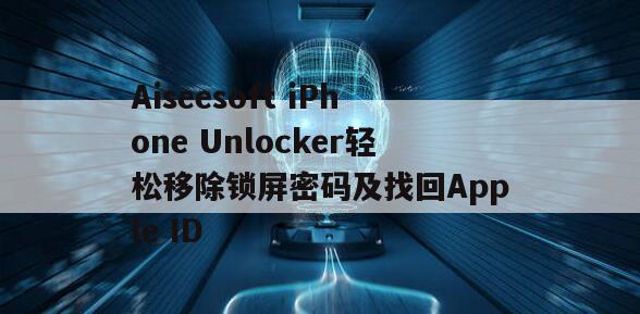 Aiseesoft iPhone Unlocker轻松移除锁屏密码及找回Apple ID