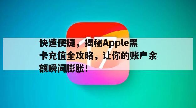 快速便捷，揭秘Apple黑卡充值全攻略，让你的账户余额瞬间膨胀！