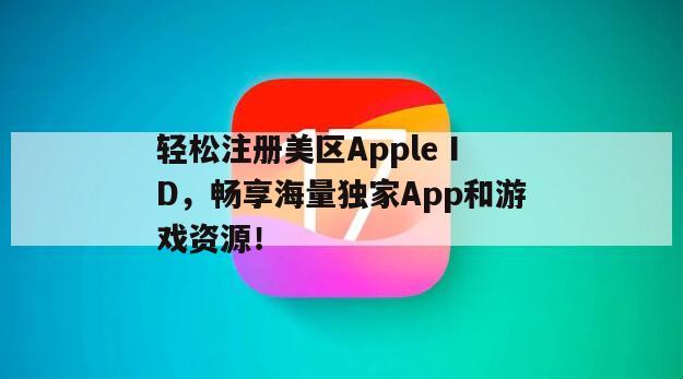 轻松注册美区Apple ID，畅享海量独家App和游戏资源！