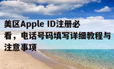 美区Apple ID注册必看，电话号码填写详细教程与注意事项