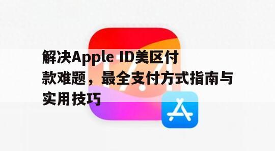 解决Apple ID美区付款难题，最全支付方式指南与实用技巧
