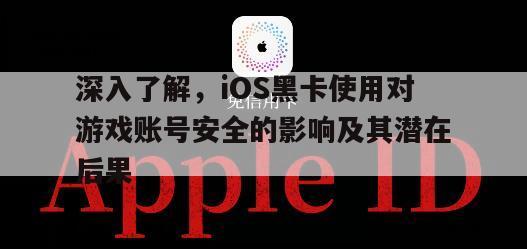 深入了解，iOS黑卡使用对游戏账号安全的影响及其潜在后果