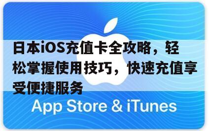 日本iOS充值卡全攻略，轻松掌握使用技巧，快速充值享受便捷服务