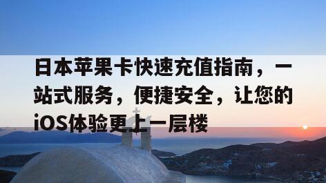 日本苹果卡快速充值指南，一站式服务，便捷安全，让您的iOS体验更上一层楼