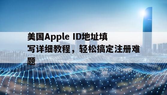 美国Apple ID地址填写详细教程，轻松搞定注册难题