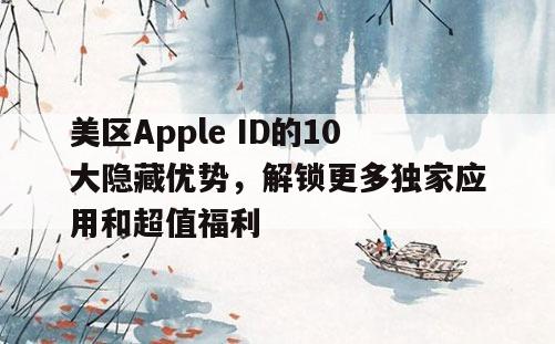 美区Apple ID的10大隐藏优势，解锁更多独家应用和超值福利