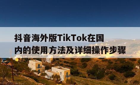 抖音海外版TikTok在国内的使用方法及详细操作步骤