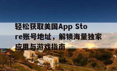 轻松获取美国App Store账号地址，解锁海量独家应用与游戏指南