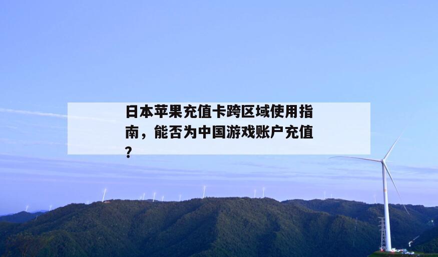 日本苹果充值卡跨区域使用指南，能否为中国游戏账户充值？