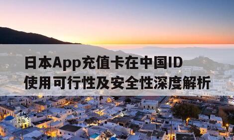 日本App充值卡在中国ID使用可行性及安全性深度解析