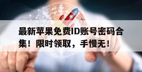 最新苹果免费ID账号密码合集！限时领取，手慢无！