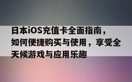 日本iOS充值卡全面指南，如何便捷购买与使用，享受全天候游戏与应用乐趣