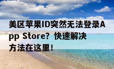美区苹果ID突然无法登录App Store？快速解决方法在这里！