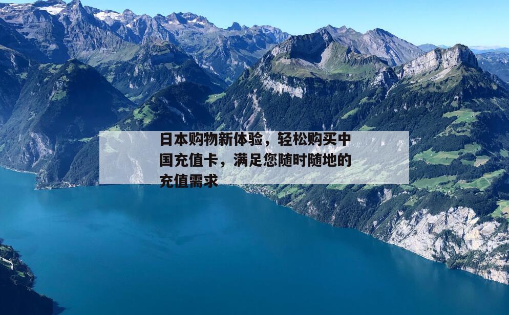 日本购物新体验，轻松购买中国充值卡，满足您随时随地的充值需求