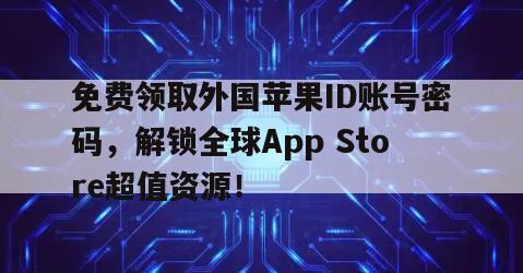 免费领取外国苹果ID账号密码，解锁全球App Store超值资源！