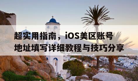 超实用指南，iOS美区账号地址填写详细教程与技巧分享