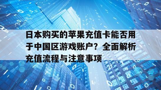 日本购买的苹果充值卡能否用于中国区游戏账户？全面解析充值流程与注意事项