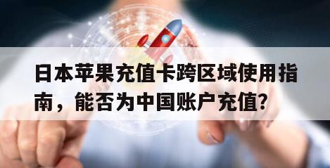 日本苹果充值卡跨区域使用指南，能否为中国账户充值？