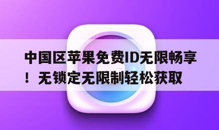中国区苹果免费ID无限畅享！无锁定无限制轻松获取