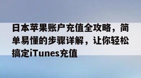 日本苹果账户充值全攻略，简单易懂的步骤详解，让你轻松搞定iTunes充值