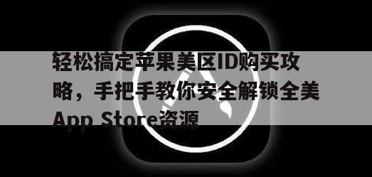 轻松搞定苹果美区ID购买攻略，手把手教你安全解锁全美App Store资源