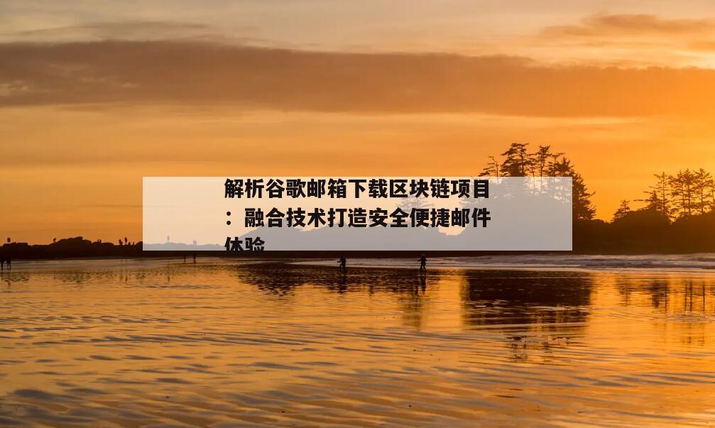 解析谷歌邮箱下载区块链项目：融合技术打造安全便捷邮件体验