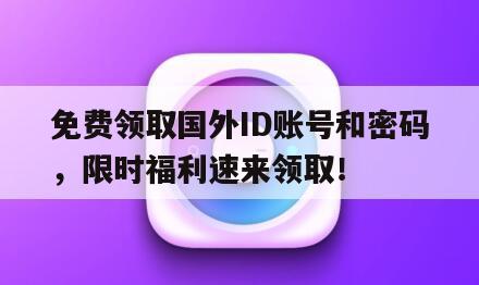 免费领取国外ID账号和密码，限时福利速来领取！
