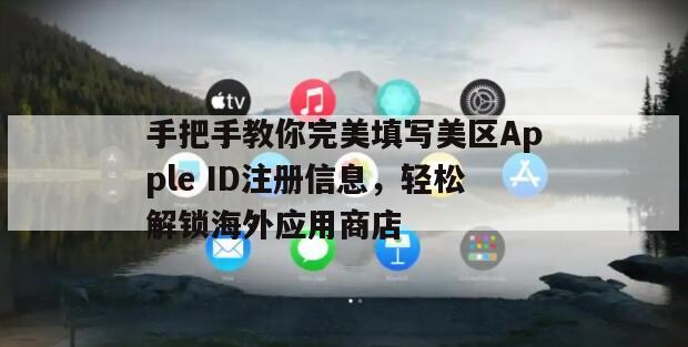 手把手教你完美填写美区Apple ID注册信息，轻松解锁海外应用商店