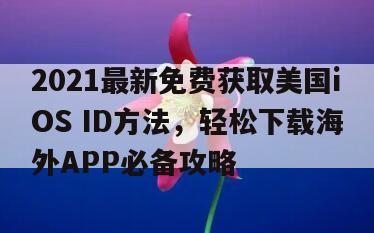 2021最新免费获取美国iOS ID方法，轻松下载海外APP必备攻略