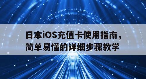 日本iOS充值卡使用指南，简单易懂的详细步骤教学
