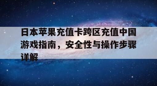 日本苹果充值卡跨区充值中国游戏指南，安全性与操作步骤详解
