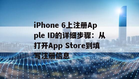 iPhone 6上注册Apple ID的详细步骤：从打开App Store到填写注册信息