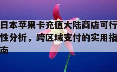 日本苹果卡充值大陆商店可行性分析，跨区域支付的实用指南
