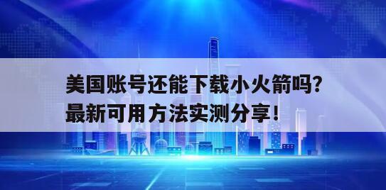 美国账号还能下载小火箭吗？最新可用方法实测分享！