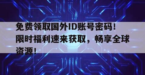 免费领取国外ID账号密码！限时福利速来获取，畅享全球资源！