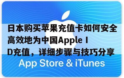 日本购买苹果充值卡如何安全高效地为中国Apple ID充值，详细步骤与技巧分享