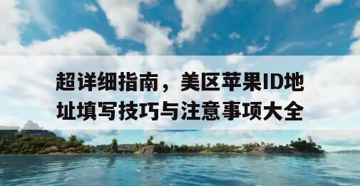 超详细指南，美区苹果ID地址填写技巧与注意事项大全