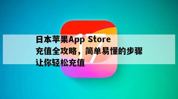 日本苹果App Store充值全攻略，简单易懂的步骤让你轻松充值