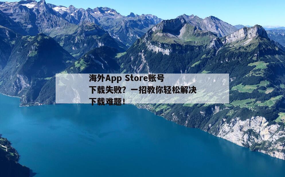 海外App Store账号下载失败？一招教你轻松解决下载难题！