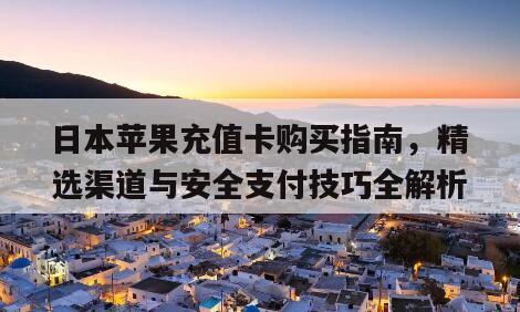 日本苹果充值卡购买指南，精选渠道与安全支付技巧全解析