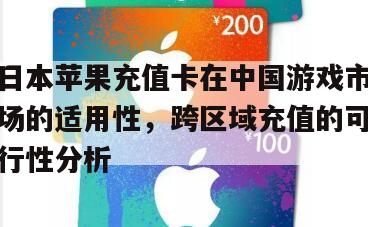 日本苹果充值卡在中国游戏市场的适用性，跨区域充值的可行性分析
