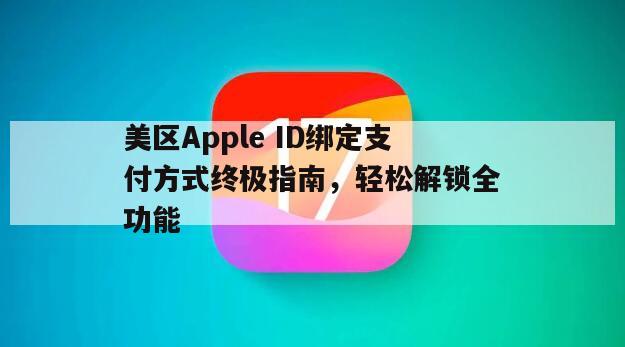 美区Apple ID绑定支付方式终极指南，轻松解锁全功能