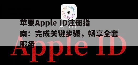 苹果Apple ID注册指南：完成关键步骤，畅享全套服务