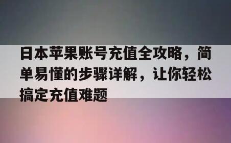 日本苹果账号充值全攻略，简单易懂的步骤详解，让你轻松搞定充值难题
