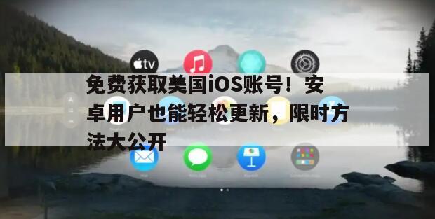 免费获取美国iOS账号！安卓用户也能轻松更新，限时方法大公开