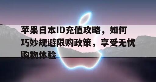 苹果日本ID充值攻略，如何巧妙规避限购政策，享受无忧购物体验