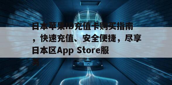 日本苹果ID充值卡购买指南，快速充值、安全便捷，尽享日本区App Store服务