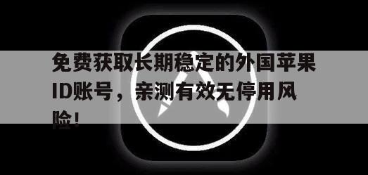 免费获取长期稳定的外国苹果ID账号，亲测有效无停用风险！