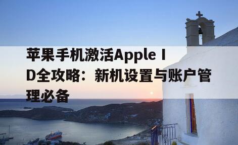 苹果手机激活Apple ID全攻略：新机设置与账户管理必备